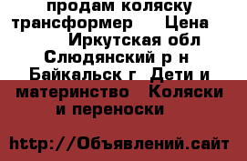 продам коляску трансформер,  › Цена ­ 8 000 - Иркутская обл., Слюдянский р-н, Байкальск г. Дети и материнство » Коляски и переноски   
